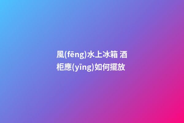 風(fēng)水上冰箱 酒柜應(yīng)如何擺放